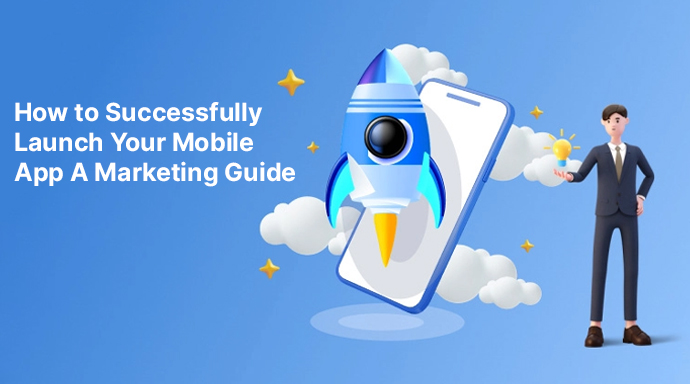 How to Successfully Launch Your Mobile App: A Marketing Guide