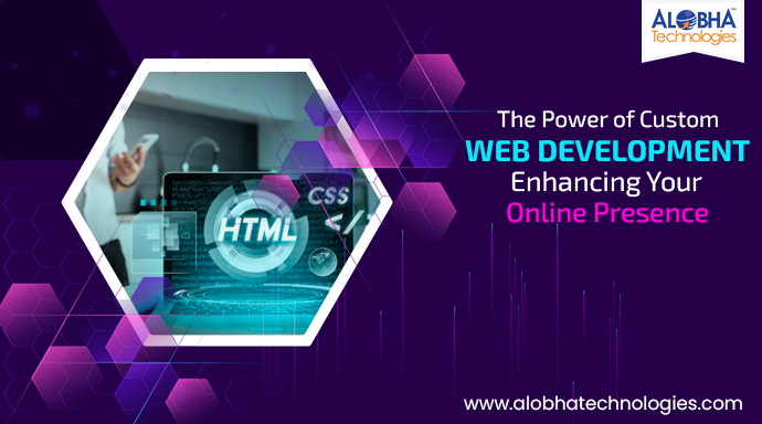 The Power of Custom Web Development: Enhancing Your Online Presence